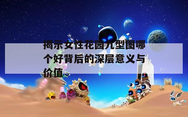 揭示女性花园九型图哪个好背后的深层意义与价值