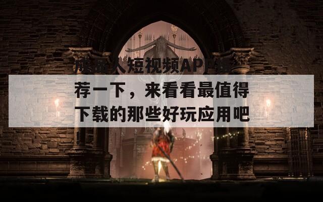 成品人短视频APP推荐一下，来看看最值得下载的那些好玩应用吧！
