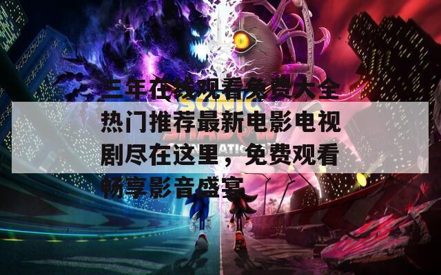 三年在线观看免费大全热门推荐最新电影电视剧尽在这里，免费观看畅享影音盛宴