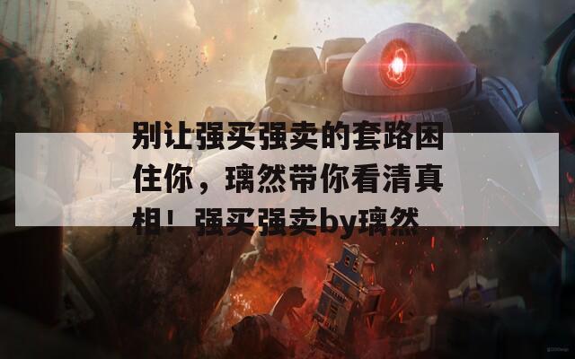 别让强买强卖的套路困住你，璃然带你看清真相！强买强卖by璃然