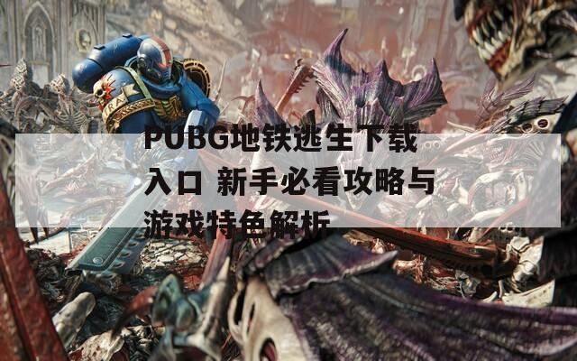 PUBG地铁逃生下载入口 新手必看攻略与游戏特色解析