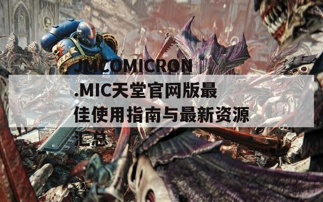 JMCOMICRON.MIC天堂官网版最佳使用指南与最新资源汇总