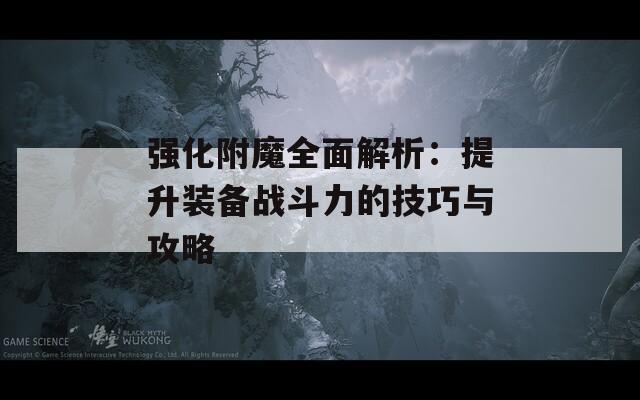 强化附魔全面解析：提升装备战斗力的技巧与攻略