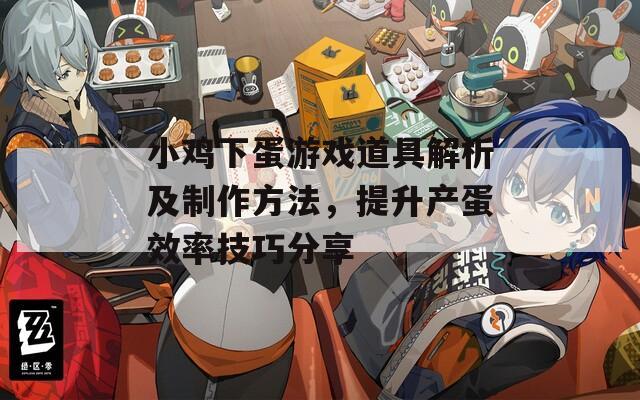 小鸡下蛋游戏道具解析及制作方法，提升产蛋效率技巧分享