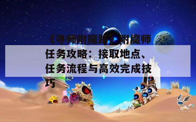 《寻师附魔路》附魔师任务攻略：接取地点、任务流程与高效完成技巧