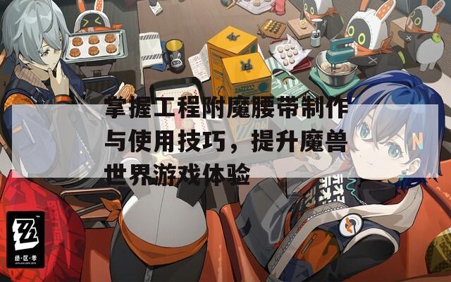 掌握工程附魔腰带制作与使用技巧，提升魔兽世界游戏体验
