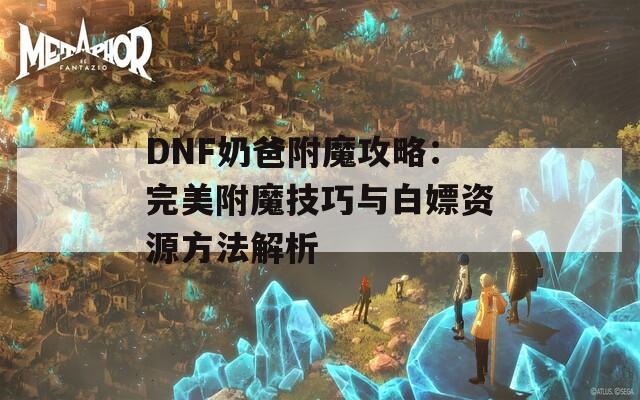 DNF奶爸附魔攻略：完美附魔技巧与白嫖资源方法解析