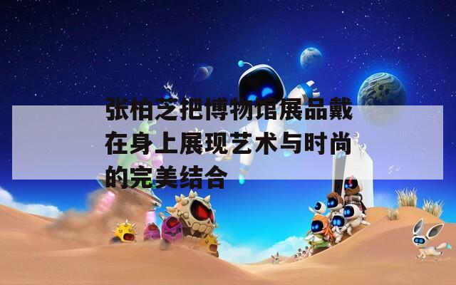 张柏芝把博物馆展品戴在身上展现艺术与时尚的完美结合