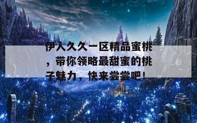 伊人久久一区精品蜜桃，带你领略最甜蜜的桃子魅力，快来尝尝吧！