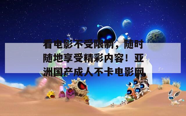 看电影不受限制，随时随地享受精彩内容！亚洲国产成人不卡电影网