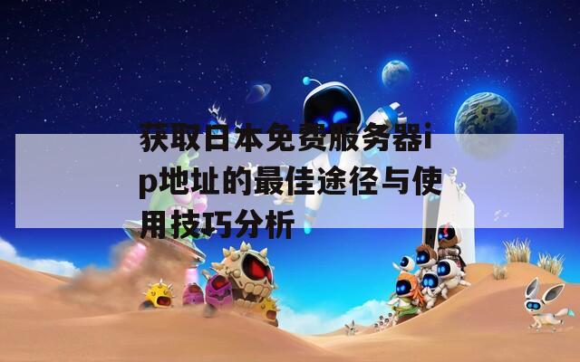 获取日本免费服务器ip地址的最佳途径与使用技巧分析