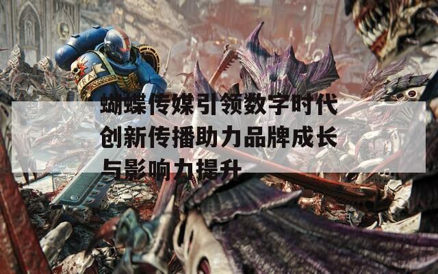 蝴蝶传媒引领数字时代创新传播助力品牌成长与影响力提升