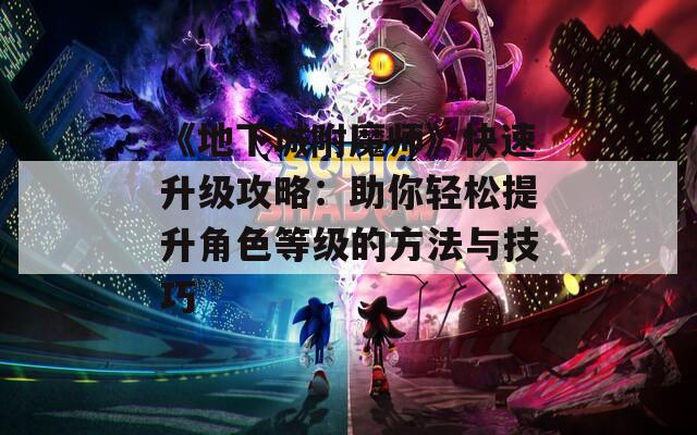 《地下城附魔师》快速升级攻略：助你轻松提升角色等级的方法与技巧