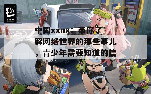 中国xxnx：带你了解网络世界的那些事儿，青少年需要知道的信息