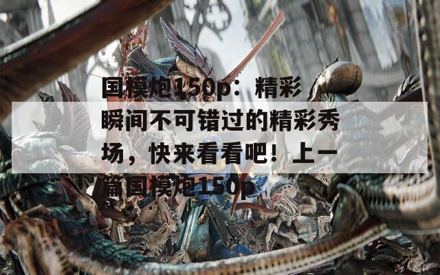 国模炮150p：精彩瞬间不可错过的精彩秀场，快来看看吧！上一篇国模炮150p