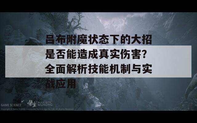 吕布附魔状态下的大招是否能造成真实伤害？全面解析技能机制与实战应用
