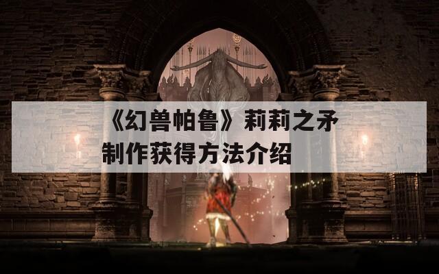 《幻兽帕鲁》莉莉之矛制作获得方法介绍