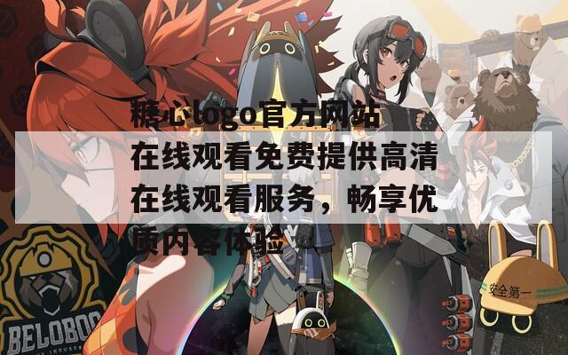 糖心logo官方网站在线观看免费提供高清在线观看服务，畅享优质内容体验