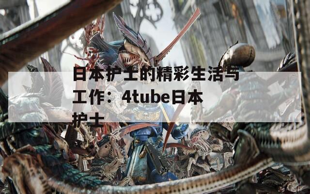 日本护士的精彩生活与工作：4tube日本护士