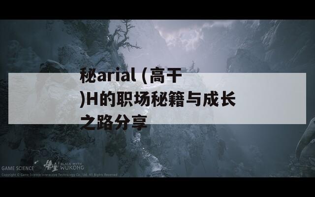 秘arial (高干)H的职场秘籍与成长之路分享
