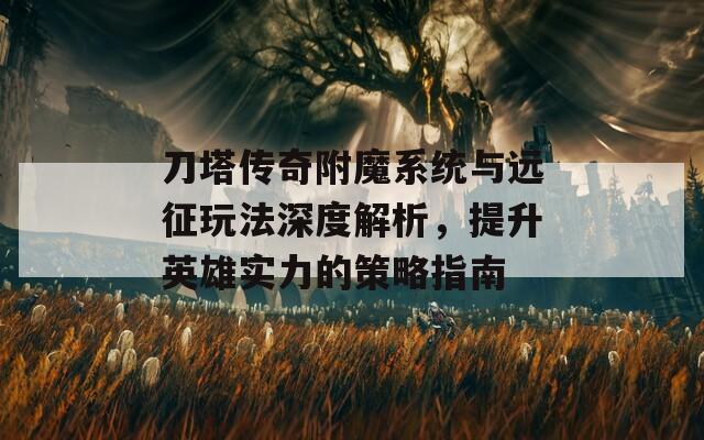 刀塔传奇附魔系统与远征玩法深度解析，提升英雄实力的策略指南