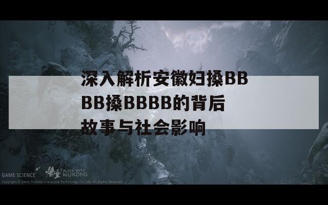 深入解析安徽妇搡BBBB搡BBBB的背后故事与社会影响