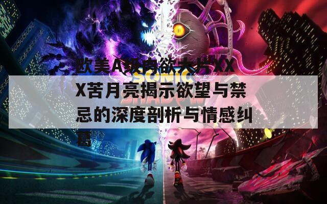 欧美A级肉欲大片XXX苦月亮揭示欲望与禁忌的深度剖析与情感纠葛