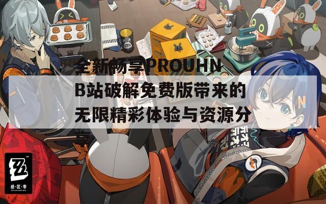 全新畅享PROUHNB站破解免费版带来的无限精彩体验与资源分享