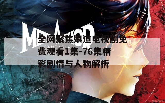 全网聚焦娘道电视剧免费观看1集-76集精彩剧情与人物解析