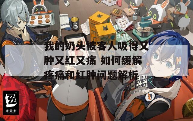 我的奶头被客人吸得又肿又红又痛 如何缓解疼痛和红肿问题解析