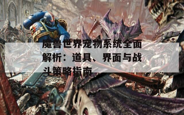 魔兽世界宠物系统全面解析：道具、界面与战斗策略指南