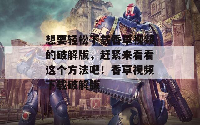 想要轻松下载香草视频的破解版，赶紧来看看这个方法吧！香草视频下载破解版