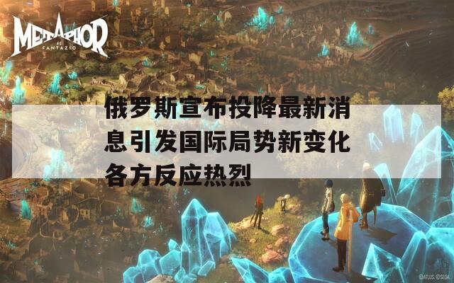 俄罗斯宣布投降最新消息引发国际局势新变化各方反应热烈