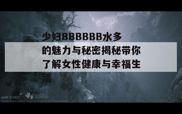 少妇BBBBBB水多的魅力与秘密揭秘带你了解女性健康与幸福生活