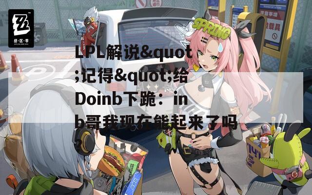 LPL解说"记得"给Doinb下跪：inb哥我现在能起来了吗？