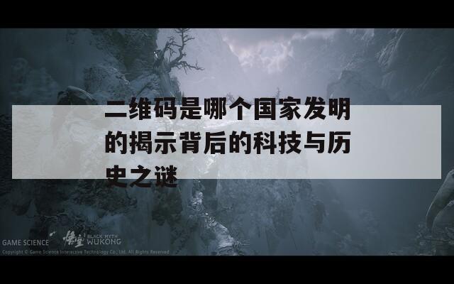二维码是哪个国家发明的揭示背后的科技与历史之谜