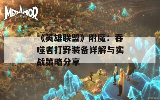 《英雄联盟》附魔：吞噬者打野装备详解与实战策略分享