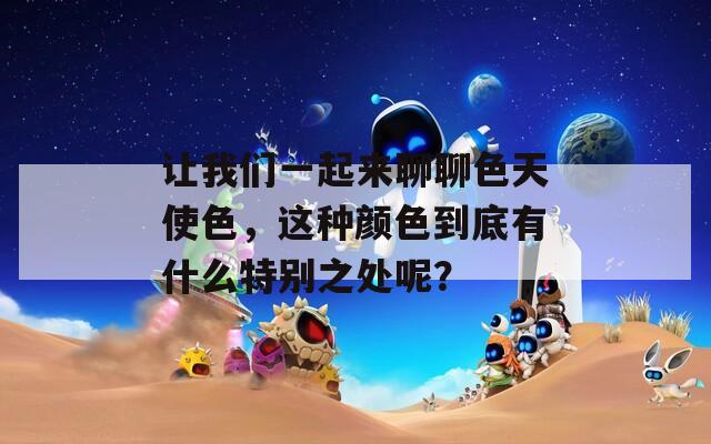 让我们一起来聊聊色天使色，这种颜色到底有什么特别之处呢？
