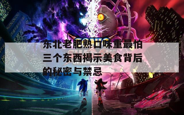 东北老肥熟口味重最怕三个东西揭示美食背后的秘密与禁忌