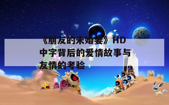 《朋友的未婚妻》HD中字背后的爱情故事与友情的考验