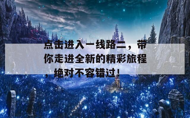 点击进入一线路二，带你走进全新的精彩旅程，绝对不容错过！
