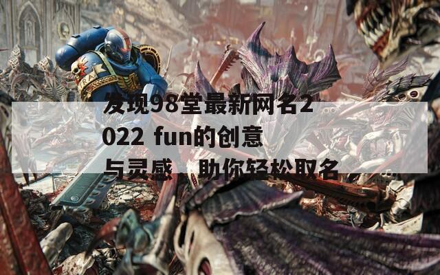 发现98堂最新网名2022 fun的创意与灵感，助你轻松取名