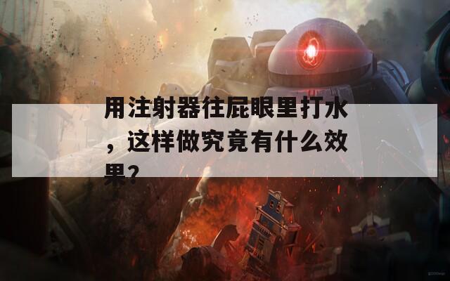 用注射器往屁眼里打水，这样做究竟有什么效果？