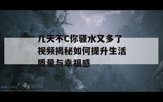 几天不C你骚水又多了视频揭秘如何提升生活质量与幸福感