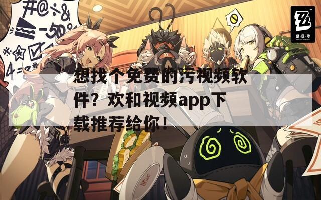 想找个免费的污视频软件？欢和视频app下载推荐给你！