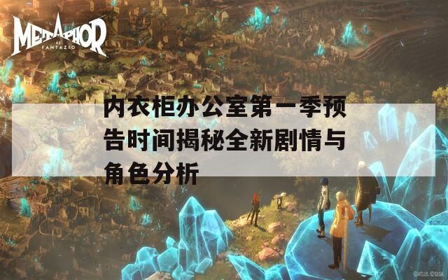 内衣柜办公室第一季预告时间揭秘全新剧情与角色分析