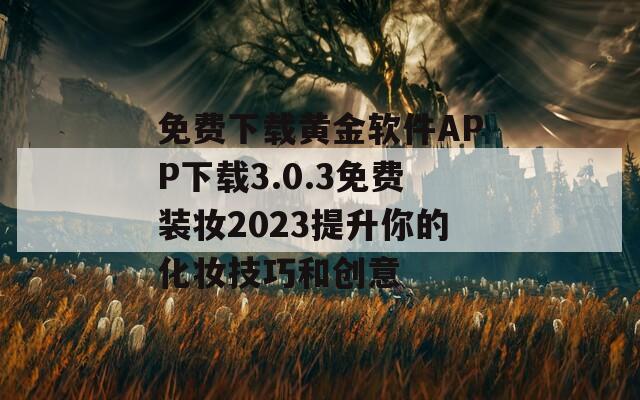 免费下载黄金软件APP下载3.0.3免费装妆2023提升你的化妆技巧和创意