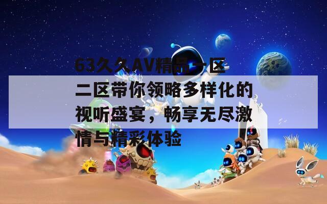 63久久AV精品一区二区带你领略多样化的视听盛宴，畅享无尽激情与精彩体验
