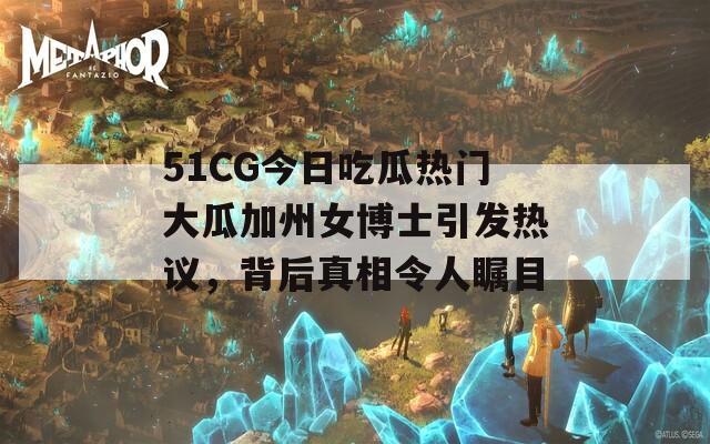 51CG今日吃瓜热门大瓜加州女博士引发热议，背后真相令人瞩目