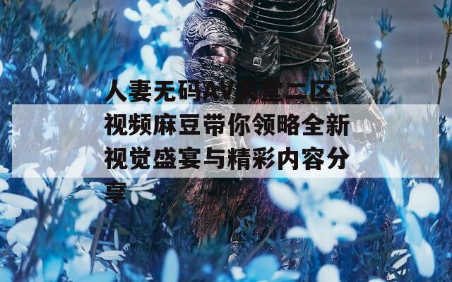 人妻无码AV天堂二区视频麻豆带你领略全新视觉盛宴与精彩内容分享